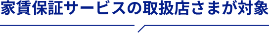 家賃保証サービスの取扱店さまが対象