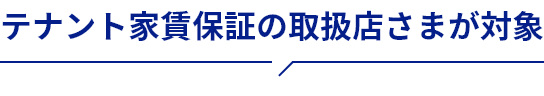 テナント家賃保証の取扱店さまが対象